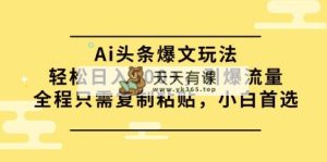 Ai今日头条热文游戏玩法，轻轻松松日入500 ，引爆流量全过程仅需拷贝，新手优选-天天有课网