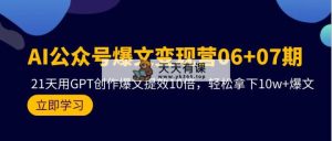 AI微信公众号热文转现营06 07期，21天去GPT写作热文提质增效10倍，轻松拿下10w 热文-天天有课网