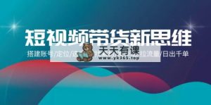 短视频卖货新思路：构建账户/精准定位/选爆款/收集素材/更新视频/拉总流量/日出千单-天天有课网