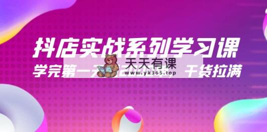 抖音小店实战演练系列学习课，学好第一天就2000单，干货知识打满-天天有课网