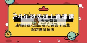 2024年抖音小店线上直播课，店面构建/选款/大咖/产品卡流量/出单高级游戏玩法-天天有课网