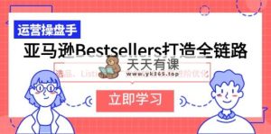 亚马逊平台Bestsellers打造出全链路营销，选款、Listing、广告营销全链路营销升阶提升-天天有课网