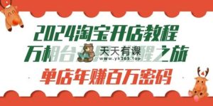 2024淘宝开店教程-万相台无边 提升-之行：门店月入十万登陆密码-天天有课网