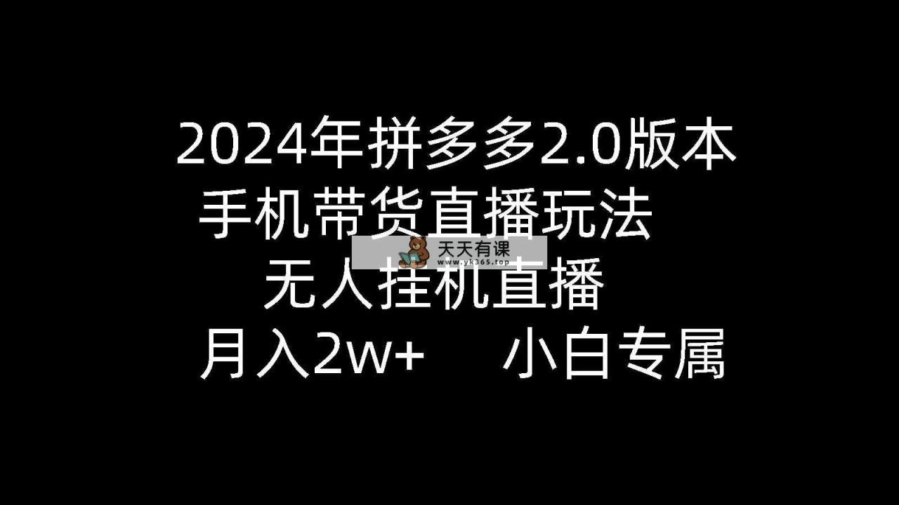 2024年拼多多2.0版本，手机带货直播玩法，无人挂机直播， 月入2w+， 小…-天天有课网