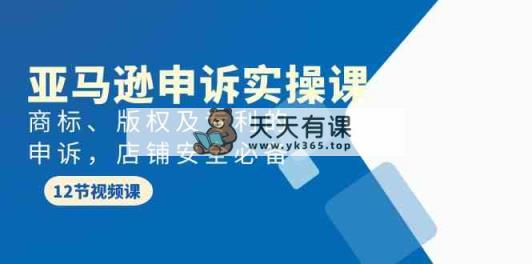 亚马逊-申诉实战课，​商标、版权及专利的申诉，店铺安全必备-天天有课网