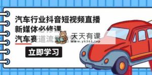汽车行业 抖音短视频-直播新媒体必修课，汽车赛道流量运营-天天有课网