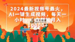 2024最新视频号最火，AI一键生成视频，每天一小时，小白轻松月入10000+-天天有课网