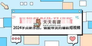 电商人必读-视频创作全新升级：2024学些新的东西，做能卖货的爆款短视频-天天有课网