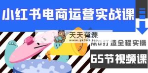 小红书电商经营实战演练课，从0打造出全过程实际操作-天天有课网