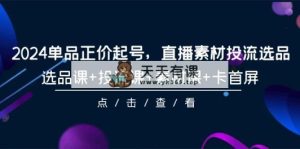2024品类原价养号，直播素材投流选款，选款课 投流课 素材内容课 卡首屏-101节-天天有课网
