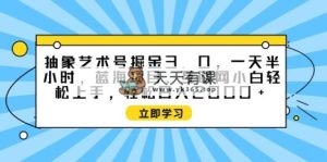 意象艺术号掘金队3.0，一天三十分钟 ，蓝海项目， 互联网技术新手快速上手，轻轻松松…-天天有课网