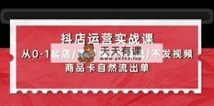 抖音小店经营实战演练课：从0-1出单/不直播/不投流/不上传视频/产品卡当然排出单-天天有课网