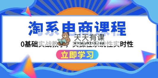淘宝电商课程，0基本实战教学，实战性系统化实用性-天天有课网