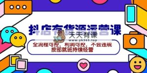 2024抖店有货源运营课：全流程可控，利润可控，不会违规，按部就班持续经营-天天有课网