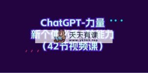 ChatGPT-力量 新个体必备6种能力-天天有课网