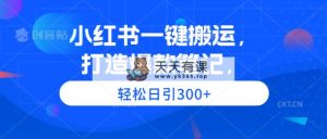小红书一键搬运，打造爆款笔记，轻松日引300+-天天有课网