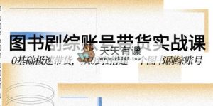 图书-剧综账号带货实战课，0基础极速带货，从0到1搭建一个图书剧综账号-天天有课网