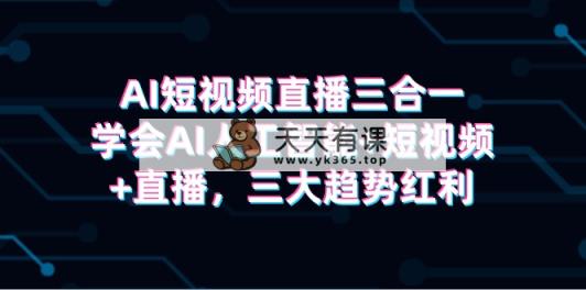 AI短视频直播三合一，学会AI人工智能+短视频+直播，三大趋势红利-天天有课网