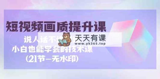 短视频-画质提升课，说人话不讲理论，小白也能学会的技术课(21节-无水印)-天天有课网