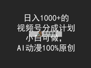 日入1000 的微信视频号分为方案，小白可做，AI日本动漫100%原创设计-天天有课网