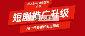 短剧推广升级新玩法，AI一键二创去重，轻松月入2w+-天天有课网