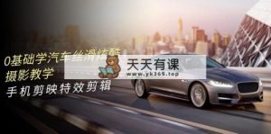 0基本学汽车 顺滑华丽摄影教程，手机剪映特效剪辑-天天有课网