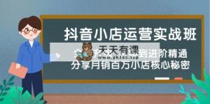 抖店经营实战演练班，升级版 从零到升阶熟练 共享月销上百万小商店核心秘密-天天有课网