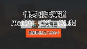 情感聊天跑道 用al制做一分钟一条视频 没脑子游戏玩法日入500＋-天天有课网