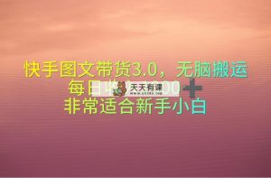 快手视频图文并茂卖货3.0，没脑子运送，每日收益1000＋，特别适合新手入门-天天有课网