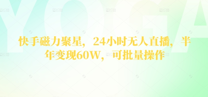 快手磁力聚星，24钟头无人直播，大半年转现60W，可批量处理-天天有课网