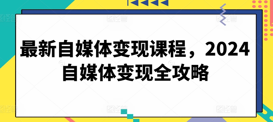 最新自媒体变现课程，2024自媒体变现全攻略-天天有课网