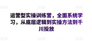 运营型实操训练营，全面系统学习，从底层逻辑到实操方法到千川投放-天天有课网