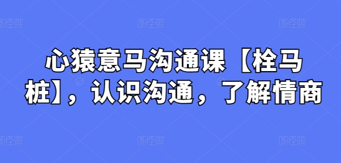 心猿意马沟通课【栓马桩】，认识沟通，了解情商-天天有课网