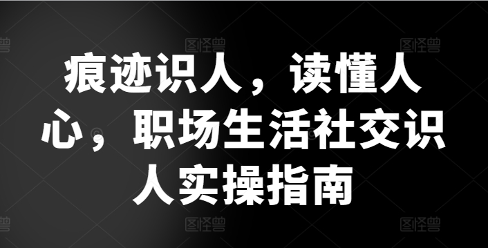痕迹识人，读懂人心，​职场生活社交识人实操指南-天天有课网