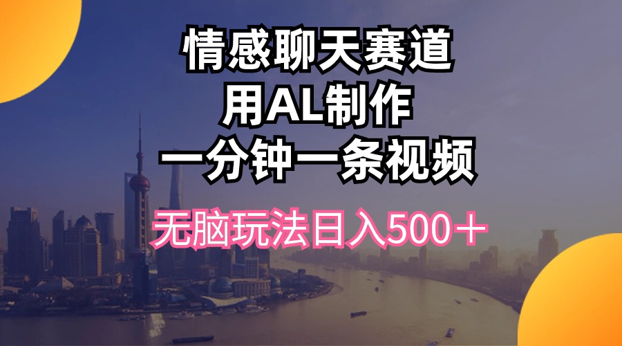 情感聊天跑道用al制做一分钟一条视频没脑子游戏玩法日入500＋-天天有课网