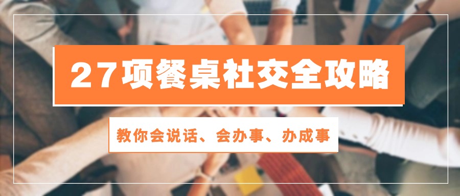 27项 饭桌社交媒体攻略大全：教大家会讲话、会做事、办好事-天天有课网