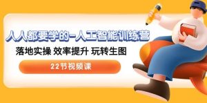 人人都要学的-人工智能训练营,落地实操 效率提升 玩转生图 (22节视频课)-天天有课网