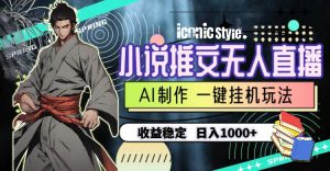 小说推文无人直播一键挂机最新玩法，AI制作，收益稳定，日入1000+-天天有课网