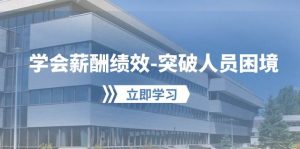 学会薪酬绩效-突破人员困境:建立自己的【薪酬+绩效】体系,企业与员工…-天天有课网