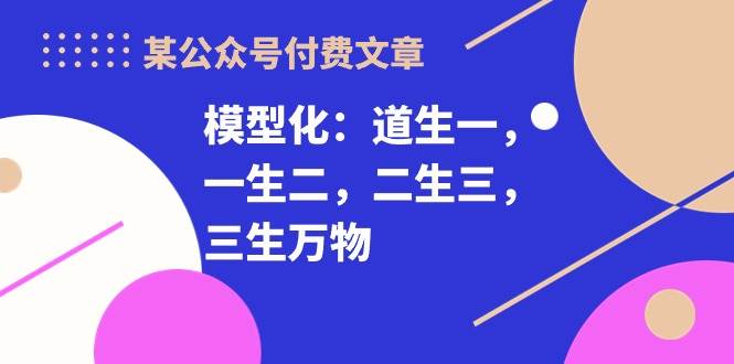 某付费文章《模型化：道生一，一生二，二生三，三生万物！》-天天有课网
