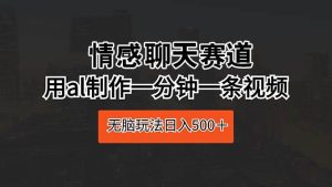 情感聊天赛道 用al制作一分钟一条视频 无脑玩法日入500+-天天有课网