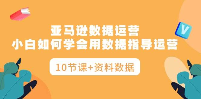 亚马逊数据运营，小白如何学会用数据指导运营（10节课+资料数据）-天天有课网