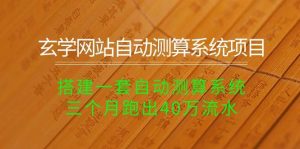 玄学网站自动测算系统项目:搭建一套自动测算系统,三个月跑出40万流水-天天有课网