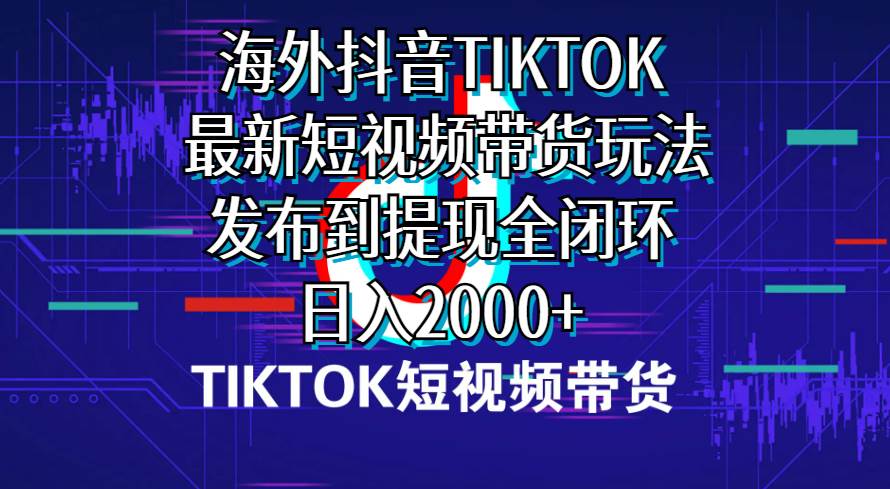 海外短视频带货，最新短视频带货玩法发布到提现全闭环，日入2000+-天天有课网