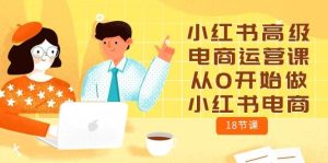 小红书高级电商运营课,从0开始做小红书电商(18节课)-天天有课网
