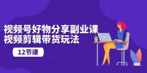 视频号好物分享副业课,视频剪辑带货玩法(12节课)-天天有课网
