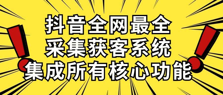 抖音全网最全采集获客系统，集成所有核心功能，日引500+-天天有课网