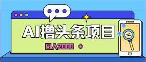 蓝海项目,AI撸头条,当天起号,第二天见收益,小白可做,日入2000+的…-天天有课网