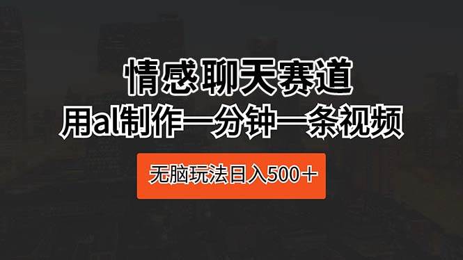 情感聊天赛道 用al制作一分钟一条视频 无脑玩法日入500＋-天天有课网