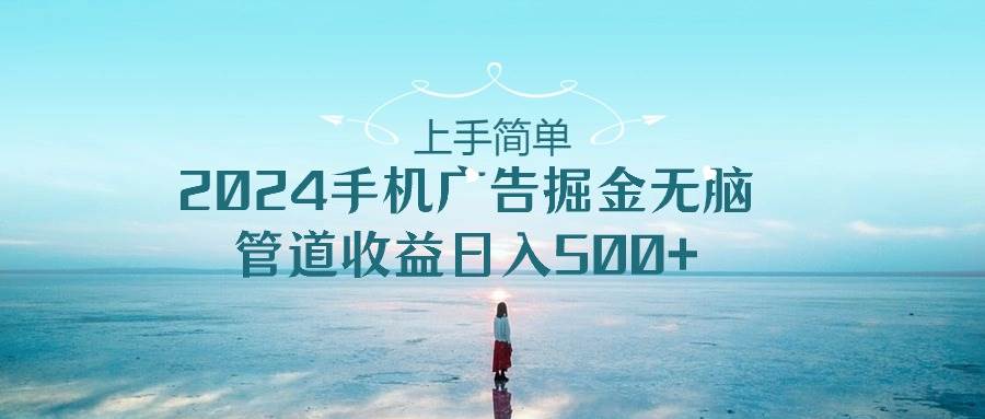 上手简单，2024手机广告掘金无脑，管道收益日入500+-天天有课网